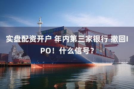 实盘配资开户 年内第三家银行 撤回IPO！什么信号？