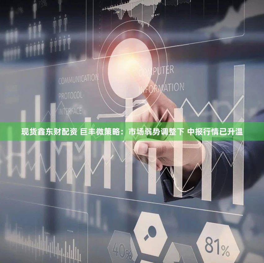现货鑫东财配资 巨丰微策略：市场弱势调整下 中报行情已升温