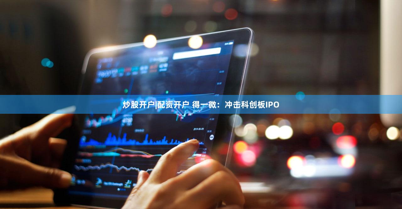 炒股开户|配资开户 得一微：冲击科创板IPO