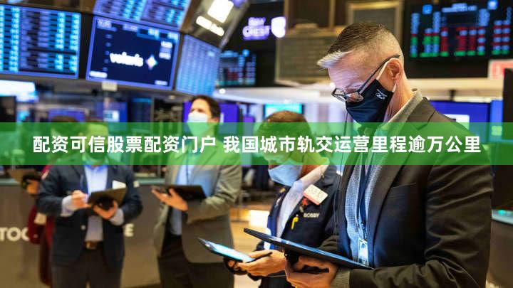 配资可信股票配资门户 我国城市轨交运营里程逾万公里
