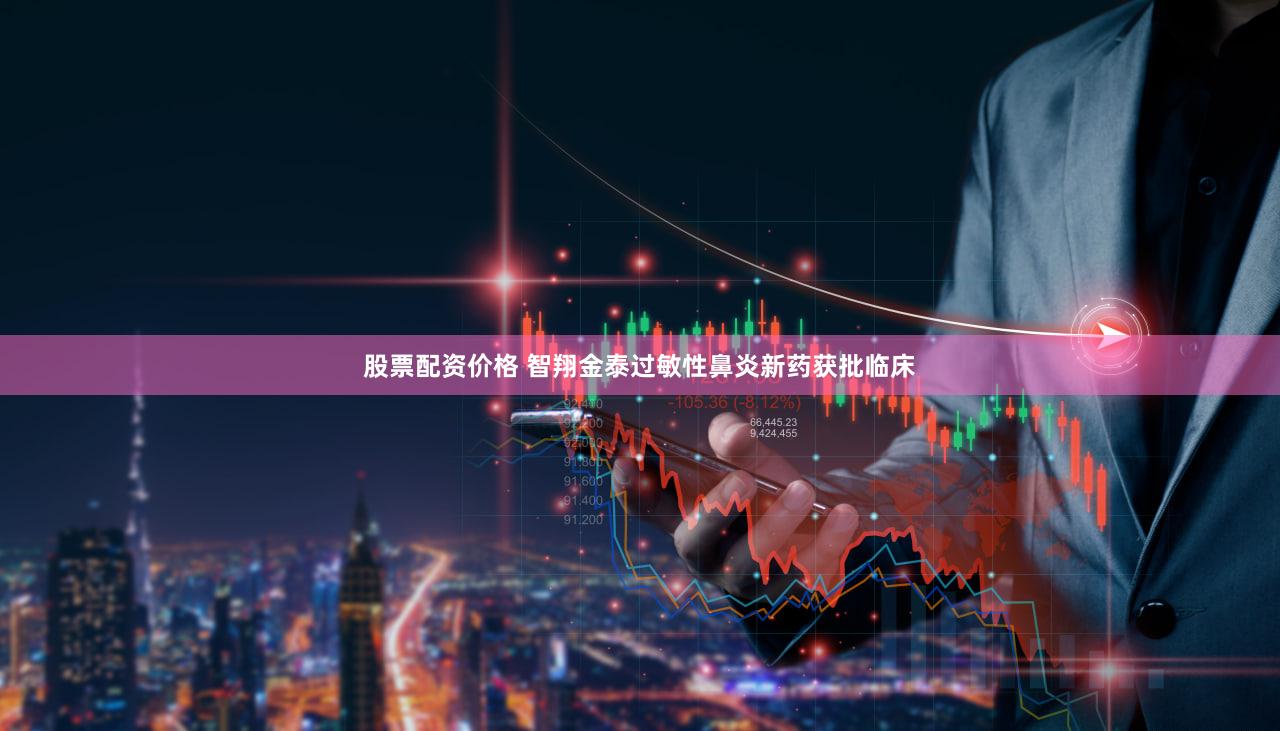 股票配资价格 智翔金泰过敏性鼻炎新药获批临床