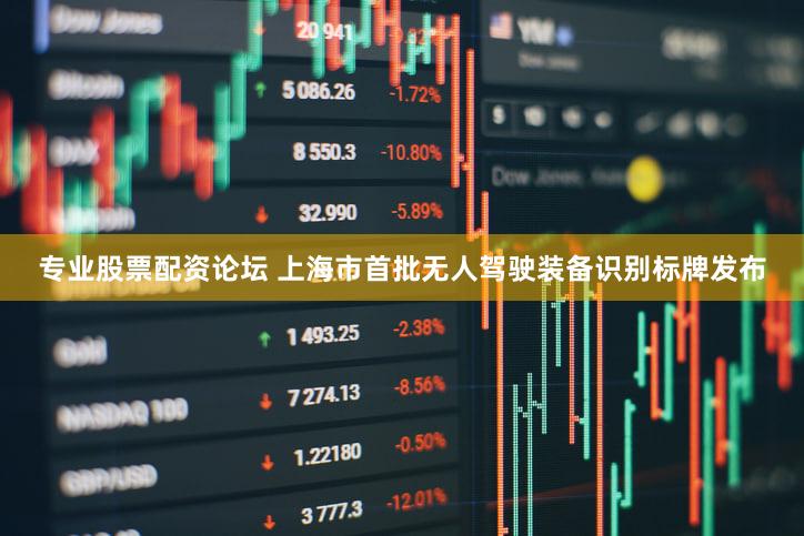 专业股票配资论坛 上海市首批无人驾驶装备识别标牌发布