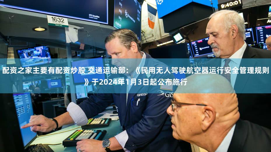 配资之家主要有配资炒股 交通运输部：《民用无人驾驶航空器运行安全管理规则》于2024年1月3日起公布施行
