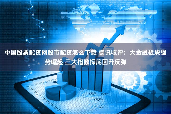 中国股票配资网股市配资怎么下载 德讯收评:大金融板块强势崛起 三大指数探底回升反弹