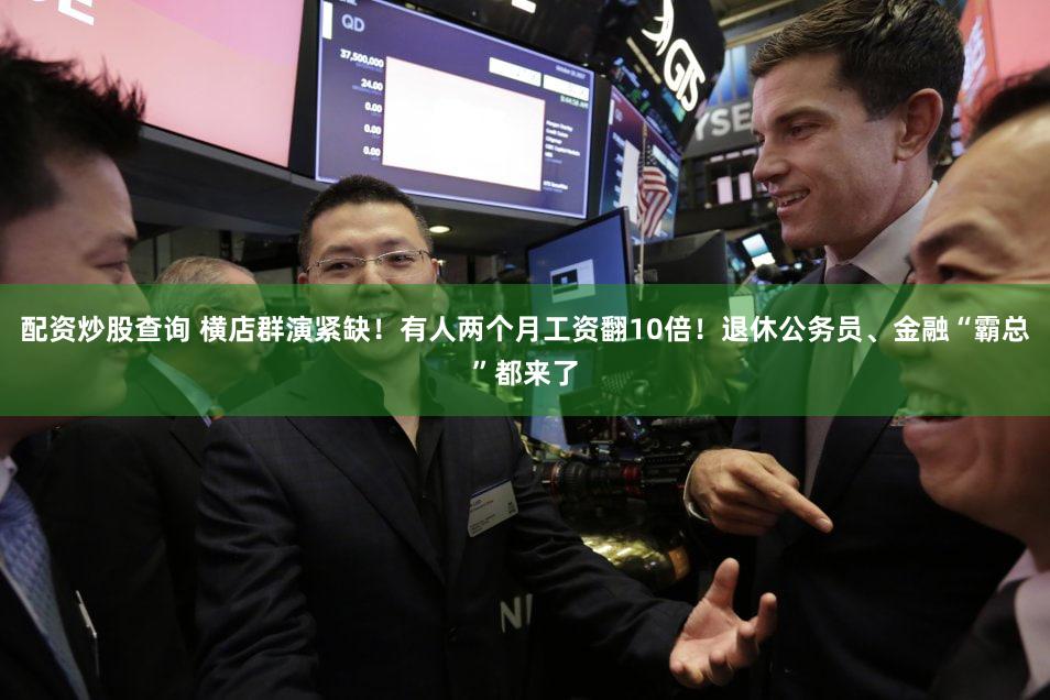 配资炒股查询 横店群演紧缺！有人两个月工资翻10倍！退休公务员、金融“霸总”都来了