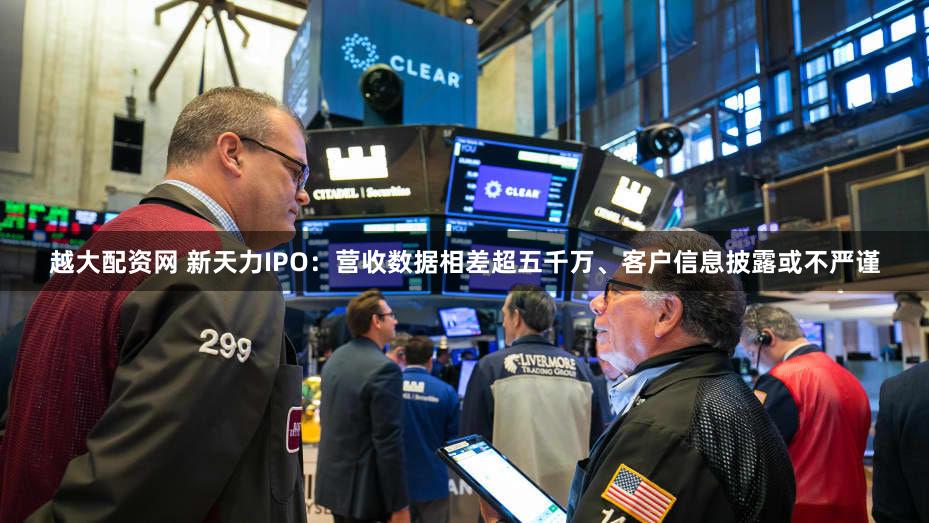 越大配资网 新天力IPO：营收数据相差超五千万、客户信息披露或不严谨