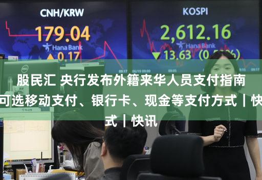 股民汇 央行发布外籍来华人员支付指南，可选移动支付、银行卡、现金等支付方式｜快讯
