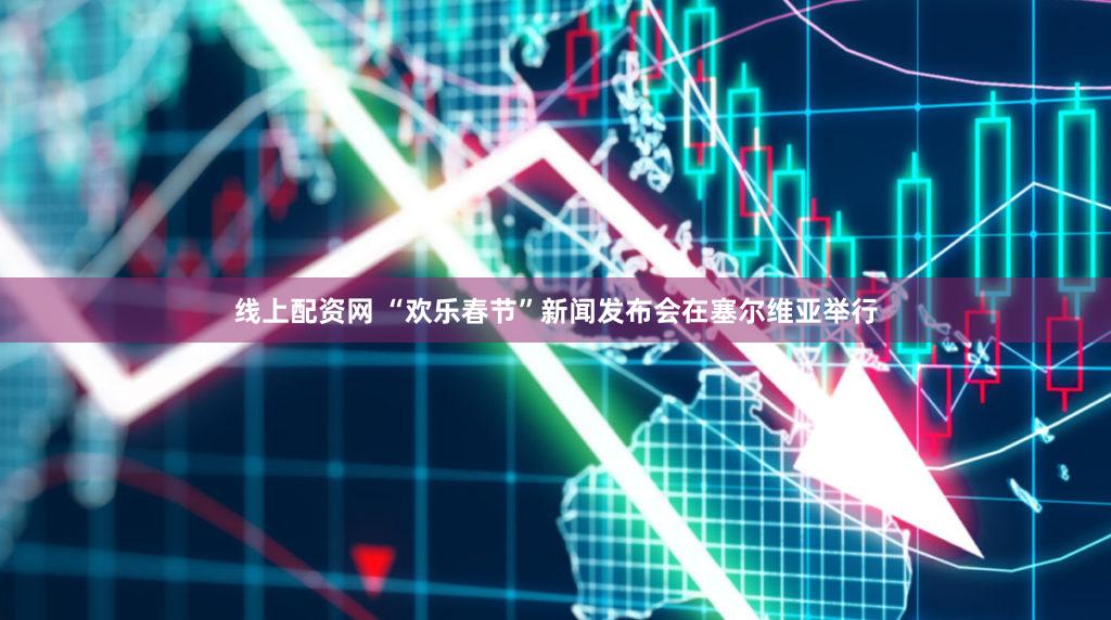 线上配资网 “欢乐春节”新闻发布会在塞尔维亚举行