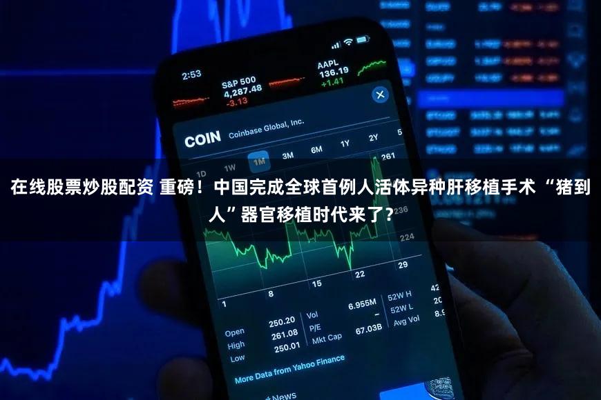 在线股票炒股配资 重磅！中国完成全球首例人活体异种肝移植手术 “猪到人”器官移植时代来了？