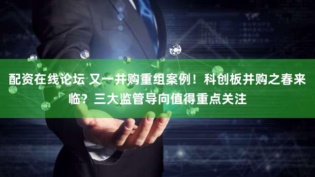 配资在线论坛 又一并购重组案例！科创板并购之春来临？三大监管导向值得重点关注