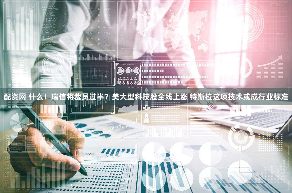配资网 什么！瑞信将裁员过半？美大型科技股全线上涨 特斯拉这项技术或成行业标准