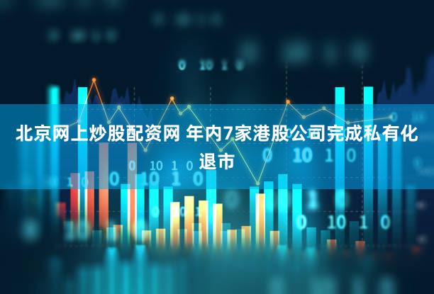 北京网上炒股配资网 年内7家港股公司完成私有化退市