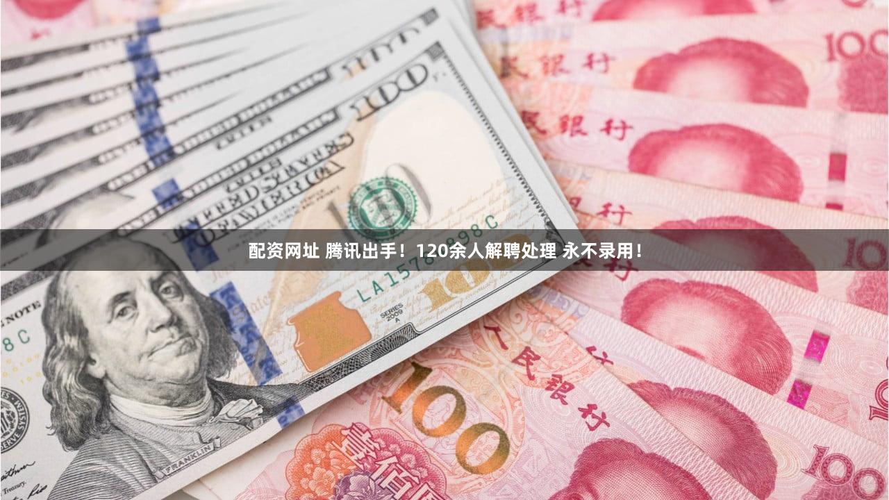 配资网址 腾讯出手！120余人解聘处理 永不录用！