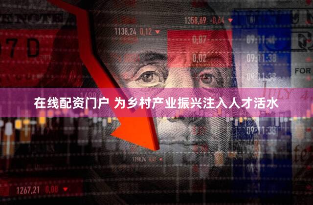 在线配资门户 为乡村产业振兴注入人才活水