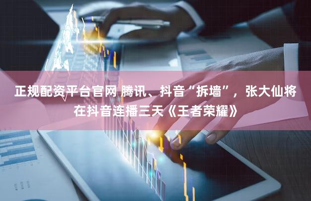正规配资平台官网 腾讯、抖音“拆墙”，张大仙将在抖音连播三天《王者荣耀》