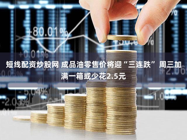 短线配资炒股网 成品油零售价将迎“三连跌” 周三加满一箱或少花2.5元