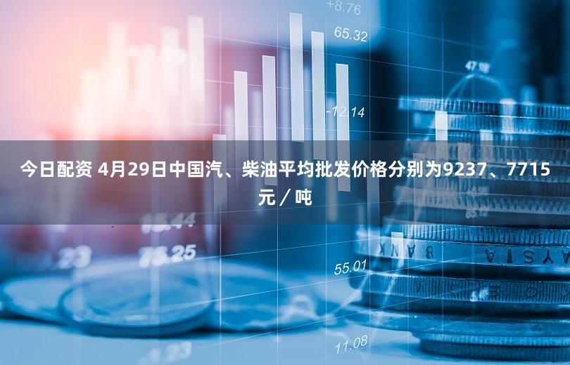今日配资 4月29日中国汽、柴油平均批发价格分别为9237、7715元／吨