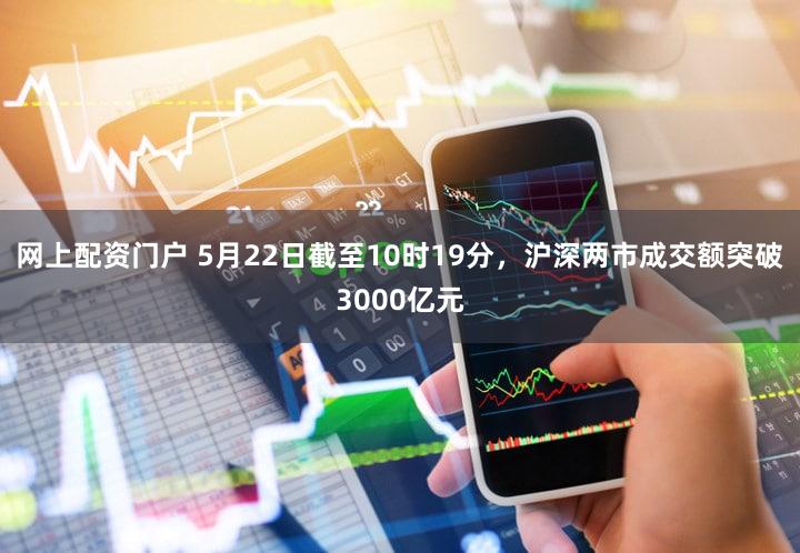 网上配资门户 5月22日截至10时19分，沪深两市成交额突破3000亿元