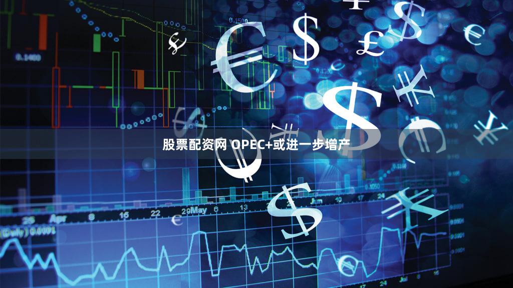 股票配资网 OPEC+或进一步增产