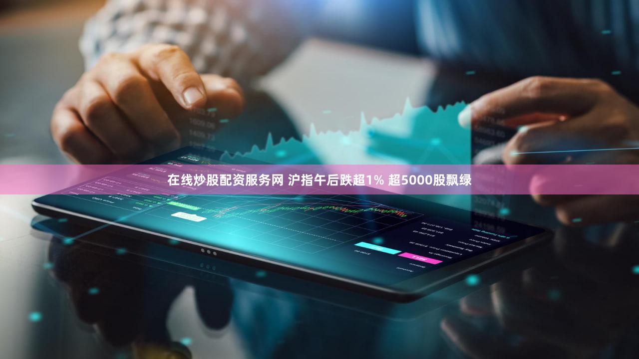 在线炒股配资服务网 沪指午后跌超1% 超5000股飘绿
