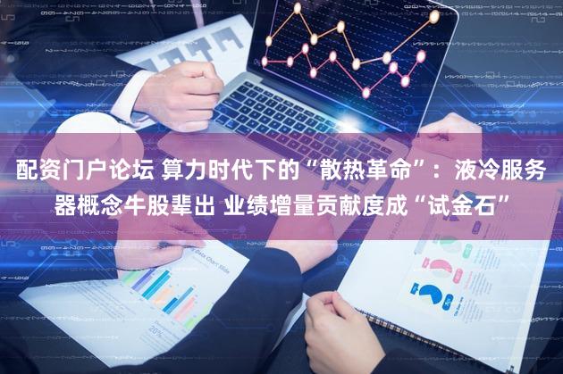 配资门户论坛 算力时代下的“散热革命”：液冷服务器概念牛股辈出 业绩增量贡献度成“试金石”