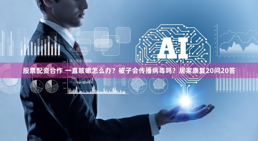 股票配资合作 一直咳嗽怎么办？被子会传播病毒吗？居家康复20问20答