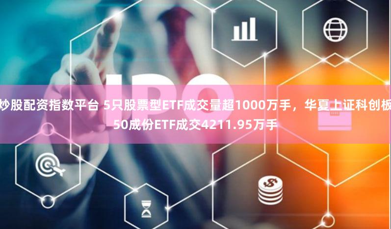 炒股配资指数平台 5只股票型ETF成交量超1000万手，华夏上证科创板50成份ETF成交4211.95万手