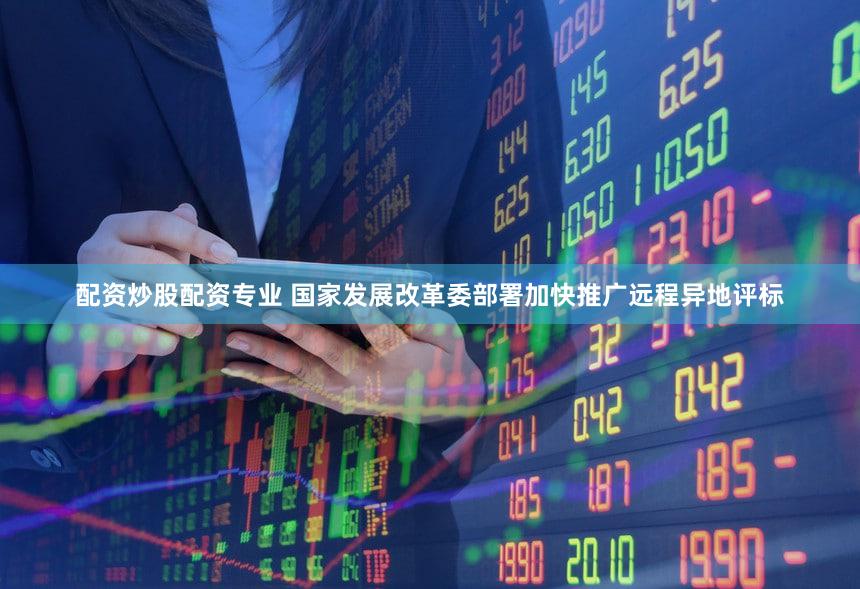 配资炒股配资专业 国家发展改革委部署加快推广远程异地评标