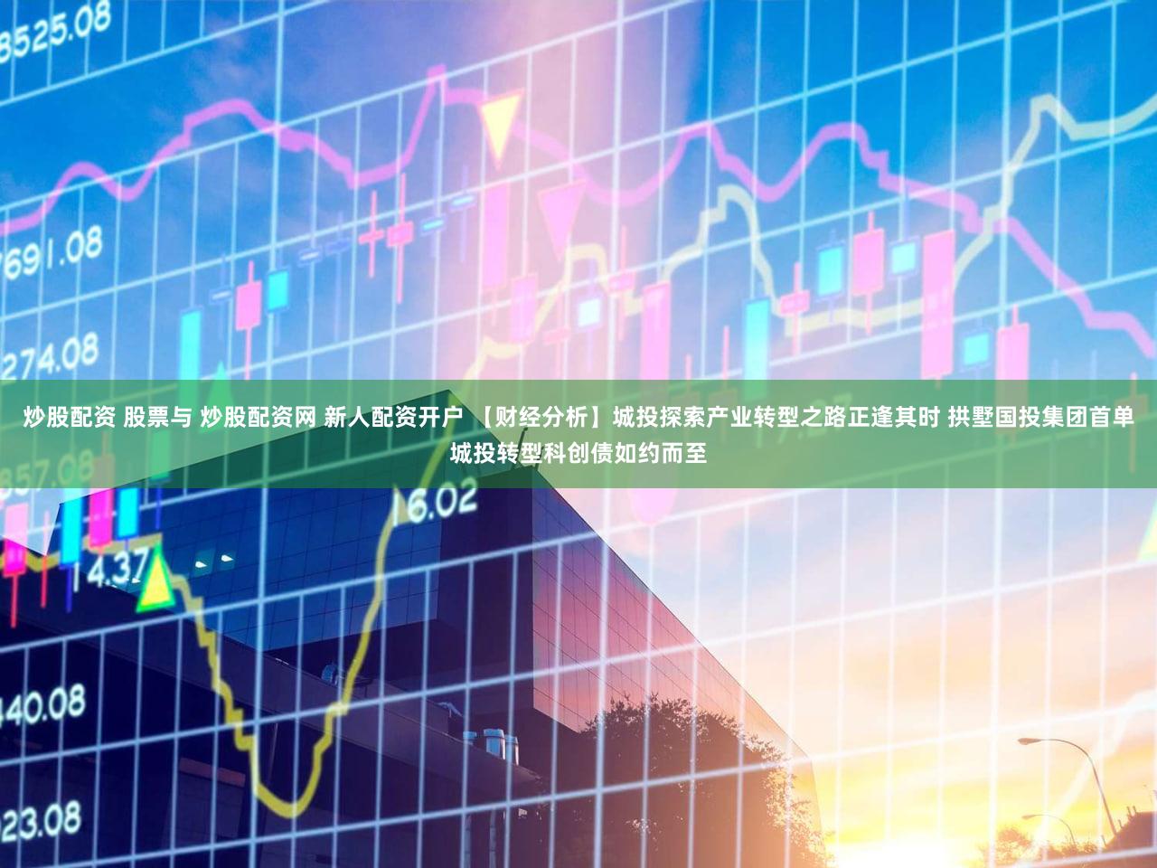 炒股配资 股票与 炒股配资网 新人配资开户 【财经分析】城投探索产业转型之路正逢其时 拱墅国投集团首单城投转型科创债如约而至
