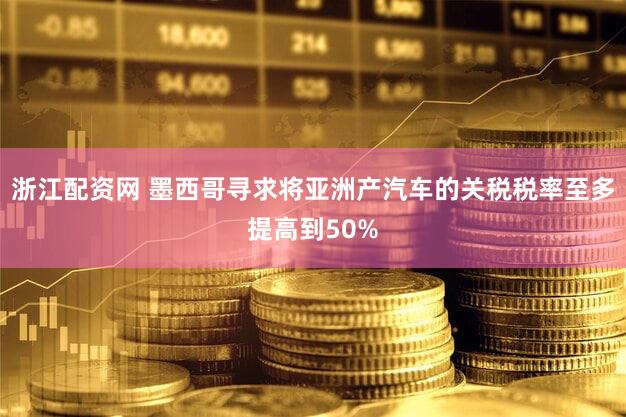 浙江配资网 墨西哥寻求将亚洲产汽车的关税税率至多提高到50%
