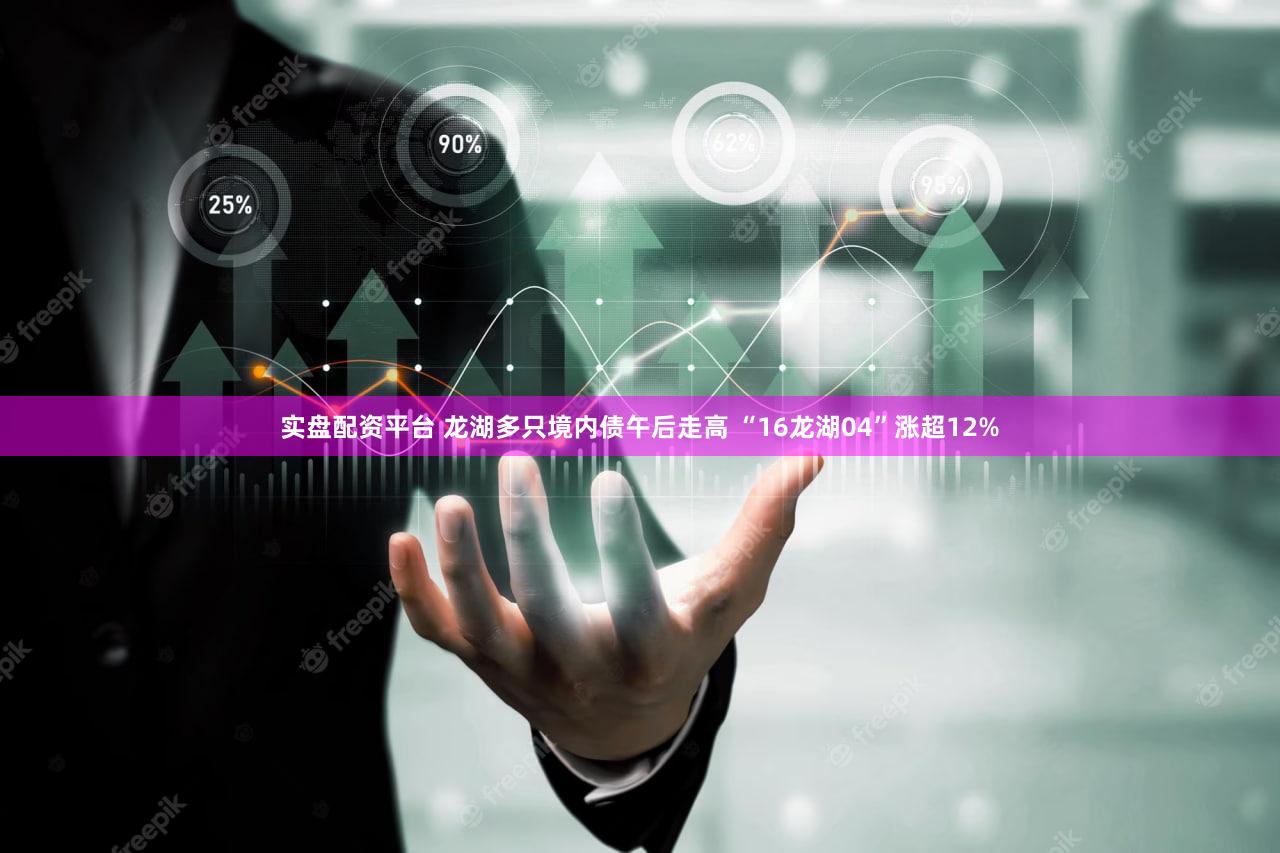 实盘配资平台 龙湖多只境内债午后走高 “16龙湖04”涨超12%