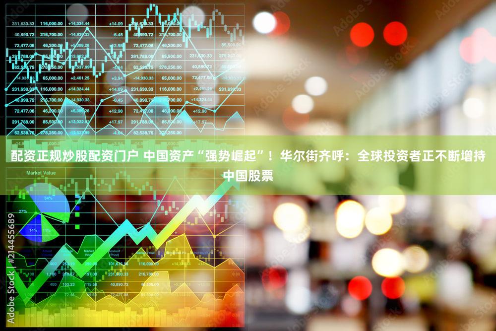 配资正规炒股配资门户 中国资产“强势崛起”！华尔街齐呼：全球投资者正不断增持中国股票