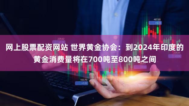 网上股票配资网站 世界黄金协会：到2024年印度的黄金消费量将在700吨至800吨之间