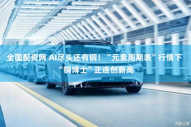 全国配资网 AI尽头还有铜！“元素周期表”行情下 “铜博士”正连创新高