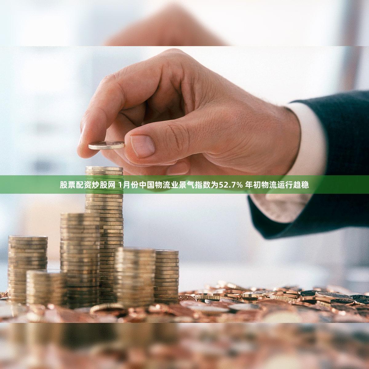 股票配资炒股网 1月份中国物流业景气指数为52.7% 年初物流运行趋稳