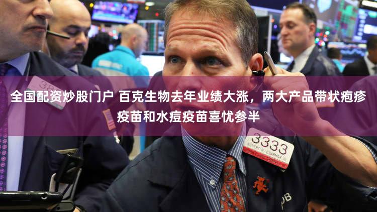 全国配资炒股门户 百克生物去年业绩大涨，两大产品带状疱疹疫苗和水痘疫苗喜忧参半