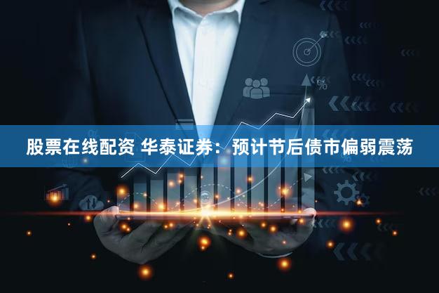 股票在线配资 华泰证券：预计节后债市偏弱震荡