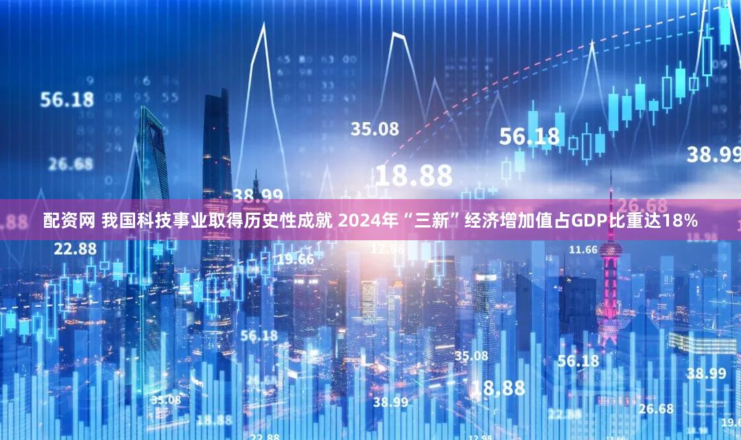 配资网 我国科技事业取得历史性成就 2024年“三新”经济增加值占GDP比重达18%