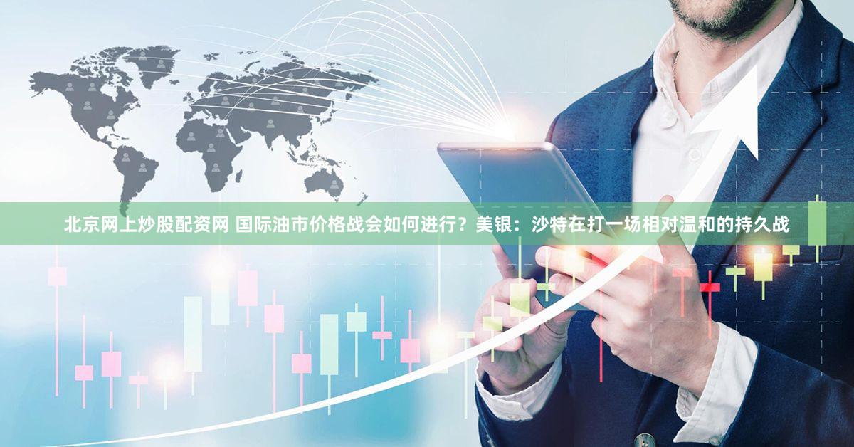 北京网上炒股配资网 国际油市价格战会如何进行？美银：沙特在打一场相对温和的持久战