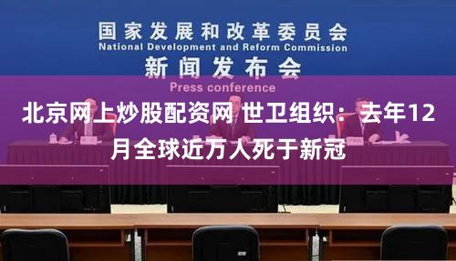 北京网上炒股配资网 世卫组织：去年12月全球近万人死于新冠