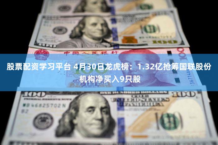 股票配资学习平台 4月30日龙虎榜：1.32亿抢筹国联股份 机构净买入9只股
