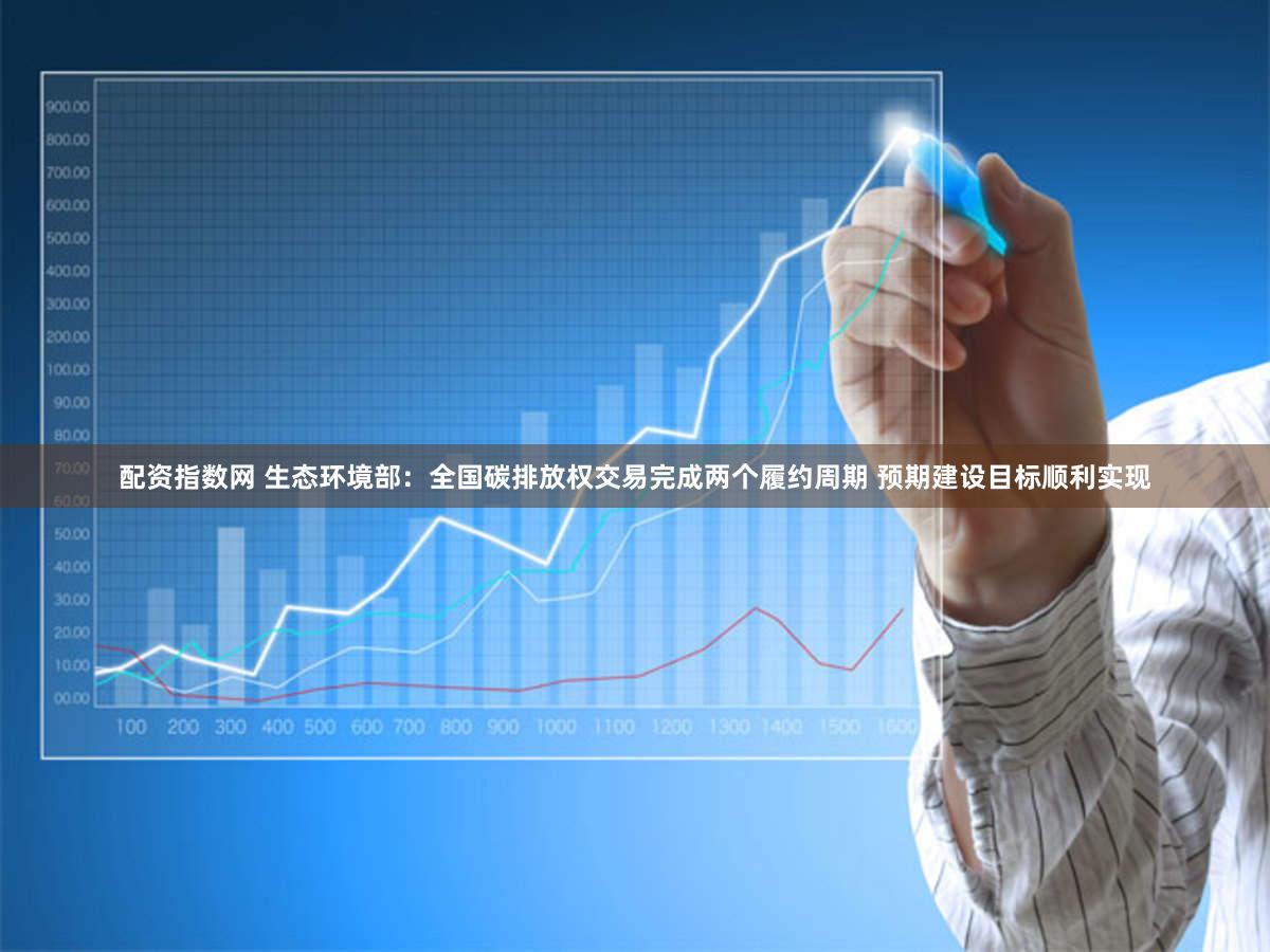 配资指数网 生态环境部：全国碳排放权交易完成两个履约周期 预期建设目标顺利实现