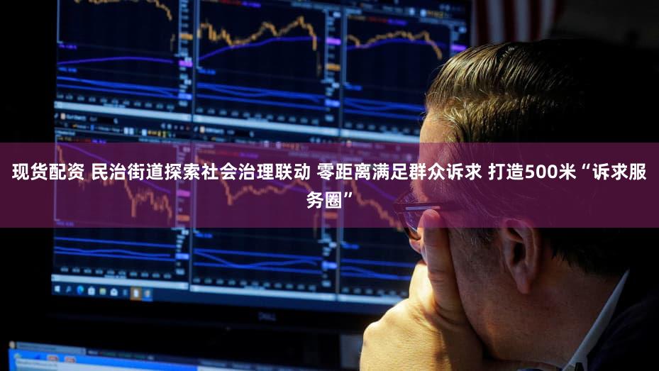 现货配资 民治街道探索社会治理联动 零距离满足群众诉求 打造500米“诉求服务圈”