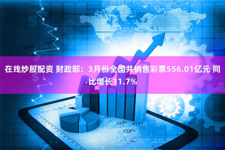在线炒股配资 财政部：3月份全国共销售彩票556.01亿元 同比增长11.7%