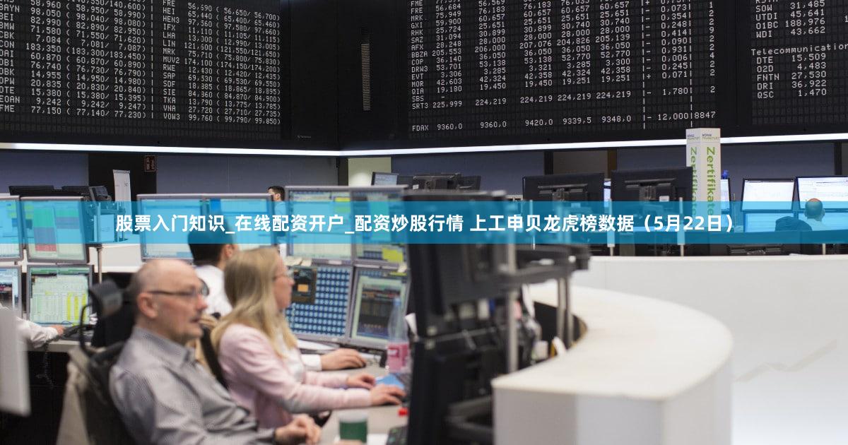 股票入门知识_在线配资开户_配资炒股行情 上工申贝龙虎榜数据（5月22日）