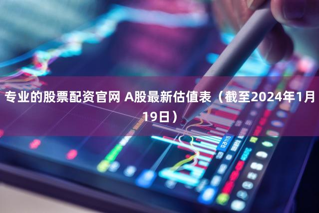 专业的股票配资官网 A股最新估值表（截至2024年1月19日）