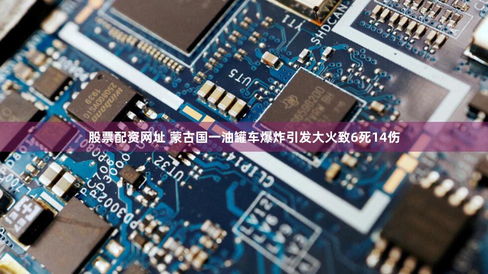 股票配资网址 蒙古国一油罐车爆炸引发大火致6死14伤