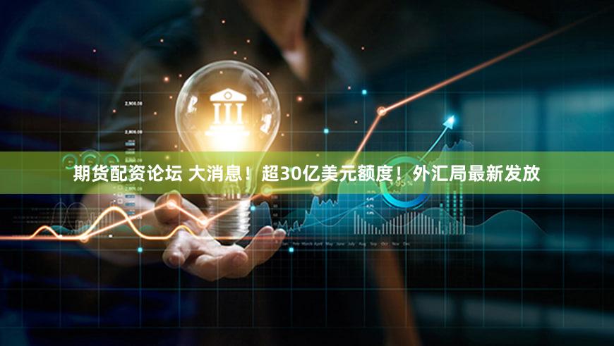 期货配资论坛 大消息！超30亿美元额度！外汇局最新发放