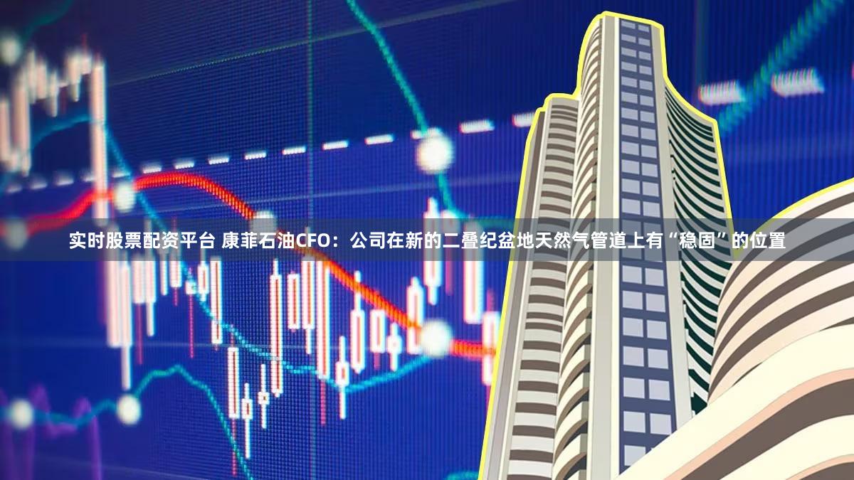 实时股票配资平台 康菲石油CFO：公司在新的二叠纪盆地天然气管道上有“稳固”的位置
