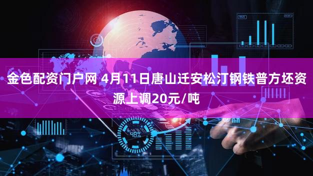 金色配资门户网 4月11日唐山迁安松汀钢铁普方坯资源上调20元/吨